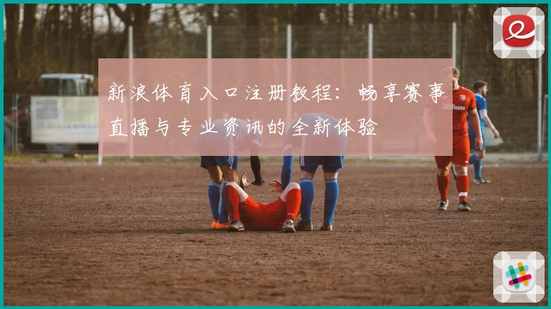 新浪体育入口注册教程：畅享赛事直播与专业资讯的全新体验