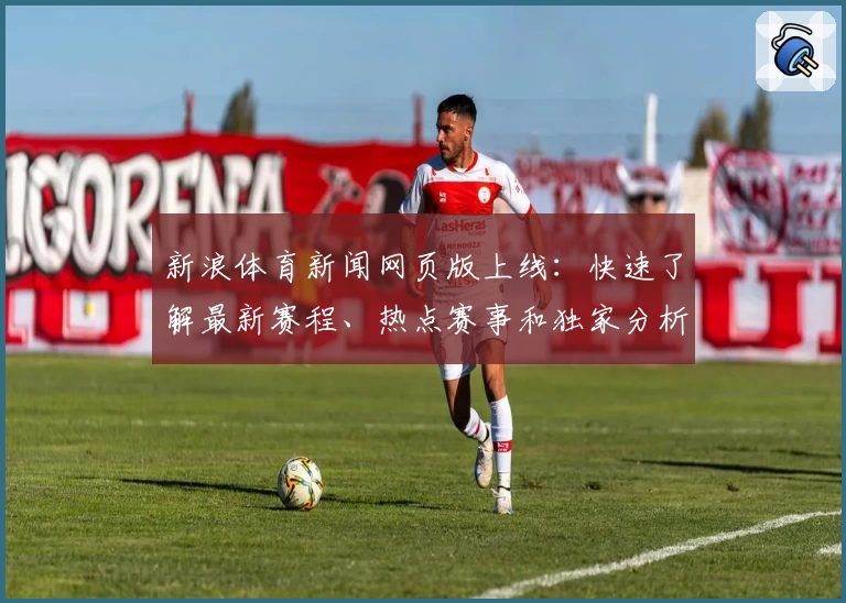 新浪体育新闻网页版上线：快速了解最新赛程、热点赛事和独家分析