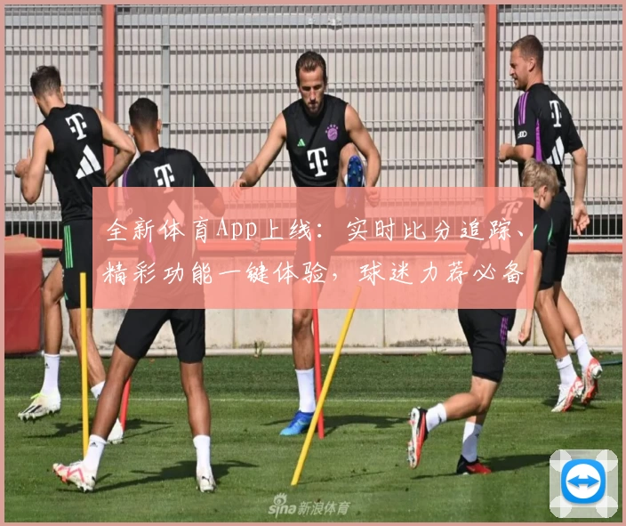 全新体育App上线：实时比分追踪、精彩功能一键体验，球迷力荐必备工具
