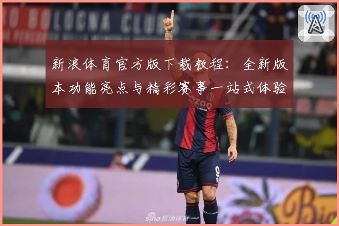 新浪体育官方版下载教程:全新版本功能亮点与精彩赛事一站式体验
