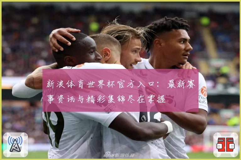 新浪体育世界杯官方入口:最新赛事资讯与精彩集锦尽在掌握