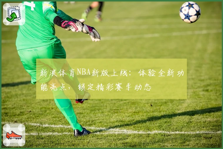 新浪体育NBA新版上线：体验全新功能亮点，锁定精彩赛季动态