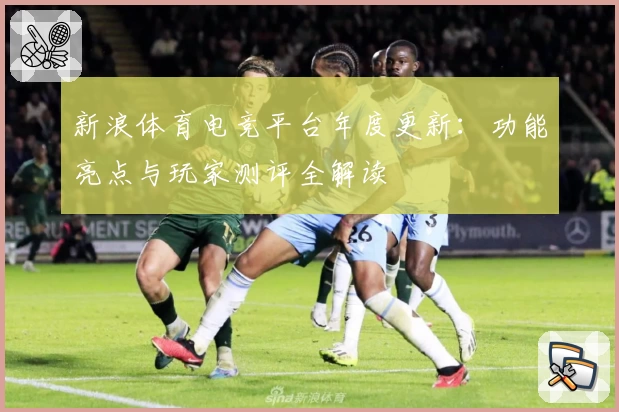 新浪体育电竞平台年度更新：功能亮点与玩家测评全解读