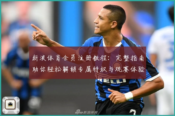 新浪体育会员注册教程：完整指南助你轻松解锁专属特权与观赛体验