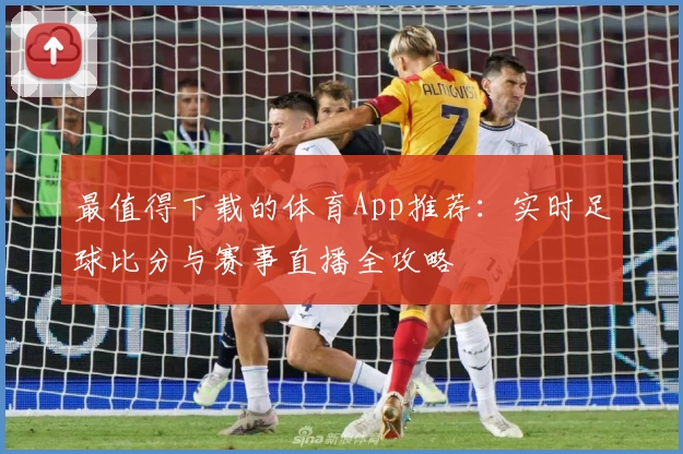 最值得下载的体育App推荐:实时足球比分与赛事直播全攻略