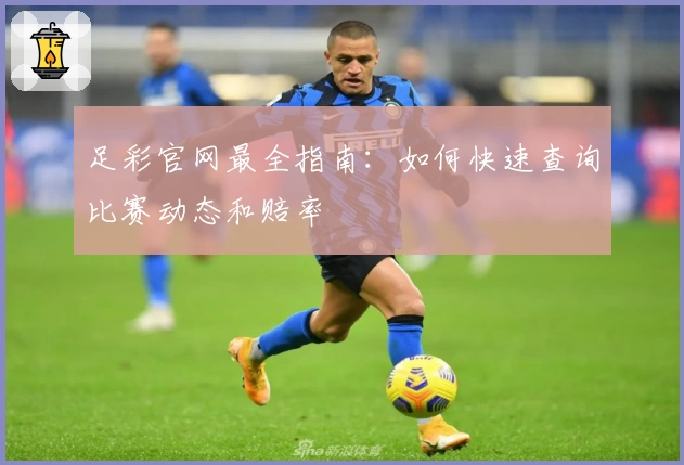 足彩官网最全指南:如何快速查询比赛动态和赔率