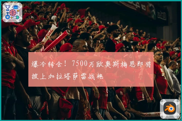爆冷转会！7500万欧奥斯梅恩即将披上加拉塔萨雷战袍