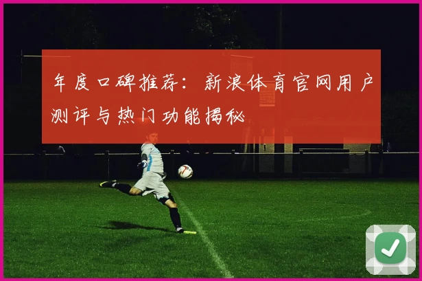 年度口碑推荐：新浪体育官网用户测评与热门功能揭秘