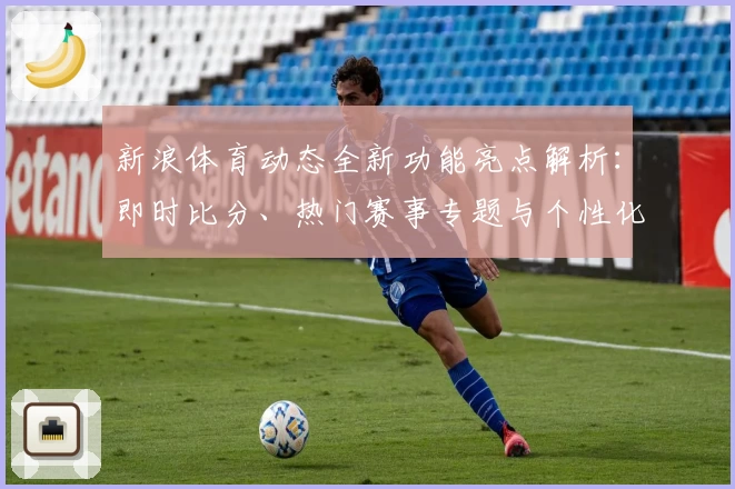 新浪体育动态全新功能亮点解析:即时比分、热门赛事专题与个性化资讯体验大升级