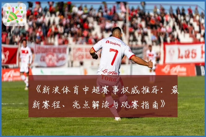 《新浪体育中超赛事权威推荐:最新赛程、亮点解读与观赛指南》