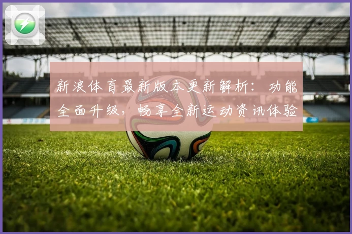 新浪体育最新版本更新解析：功能全面升级，畅享全新运动资讯体验