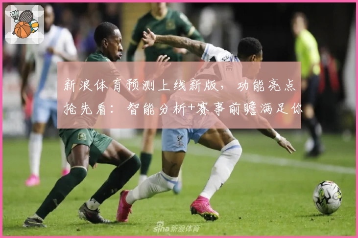 新浪体育预测上线新版，功能亮点抢先看：智能分析+赛事前瞻满足你的一切期待