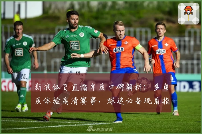 新浪体育直播年度口碑解析：多角度体验高清赛事，球迷必备观看指南