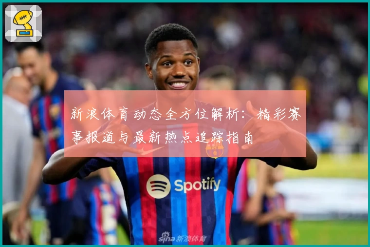新浪体育动态全方位解析：精彩赛事报道与最新热点追踪指南