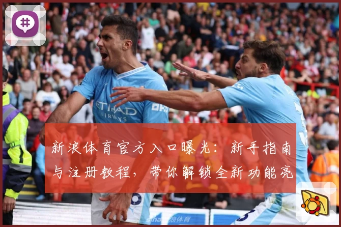 新浪体育官方入口曝光：新手指南与注册教程，带你解锁全新功能亮点
