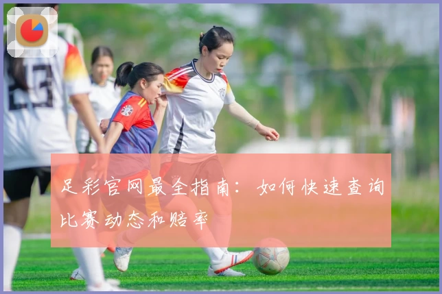 足彩官网最全指南:如何快速查询比赛动态和赔率