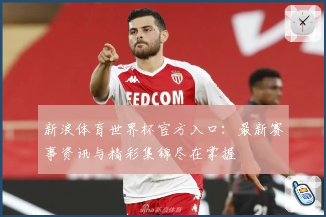 新浪体育世界杯官方入口：最新赛事资讯与精彩集锦尽在掌握