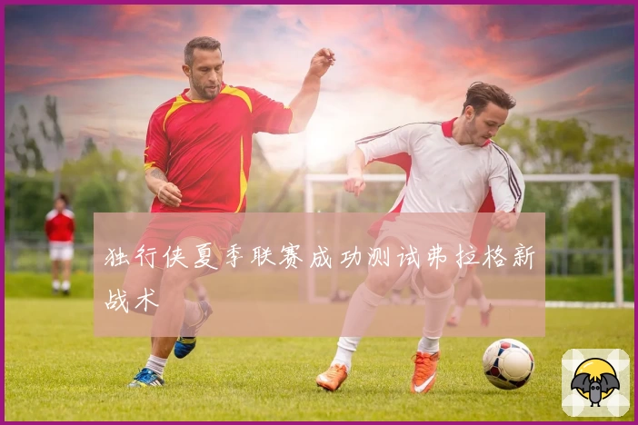 独行侠夏季联赛成功测试弗拉格新战术