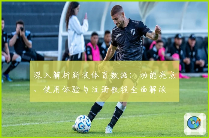 深入解析新浪体育数据:功能亮点、使用体验与注册教程全面解读