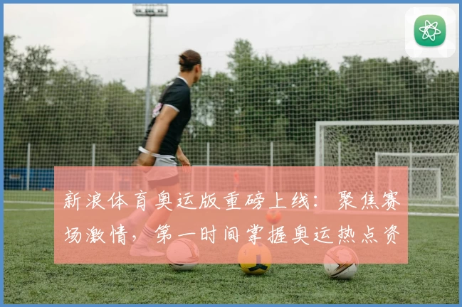 新浪体育奥运版重磅上线:聚焦赛场激情,第一时间掌握奥运热点资讯