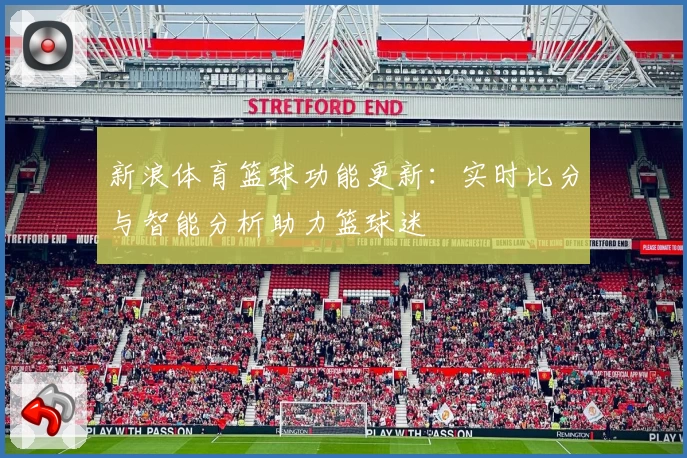 新浪体育篮球功能更新：实时比分与智能分析助力篮球迷