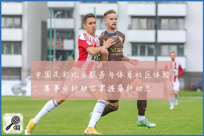 中国足彩比分服务与体育社区体验：赛事分析助你掌握最新动态