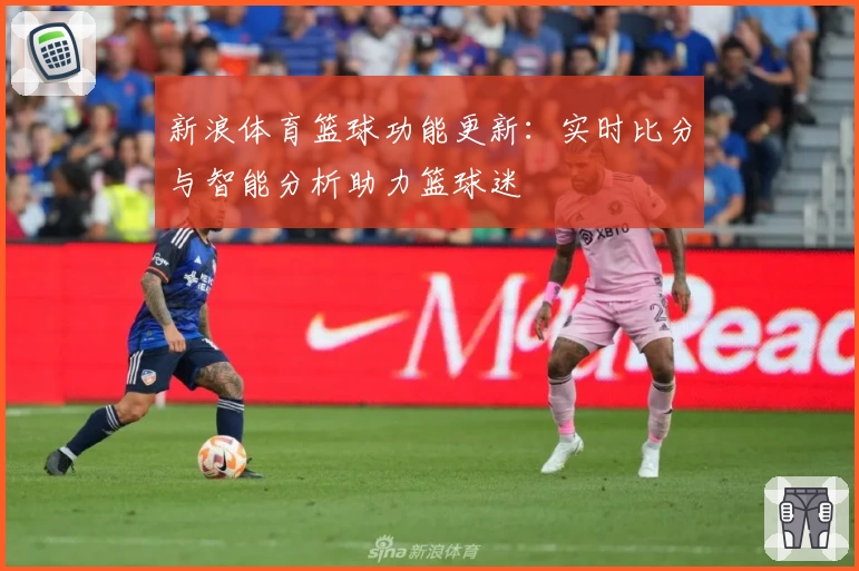 新浪体育篮球功能更新：实时比分与智能分析助力篮球迷