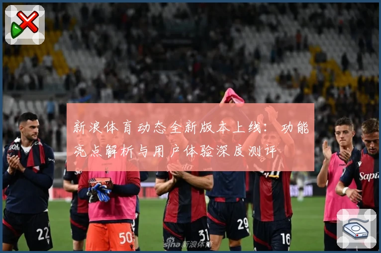 新浪体育动态全新版本上线：功能亮点解析与用户体验深度测评