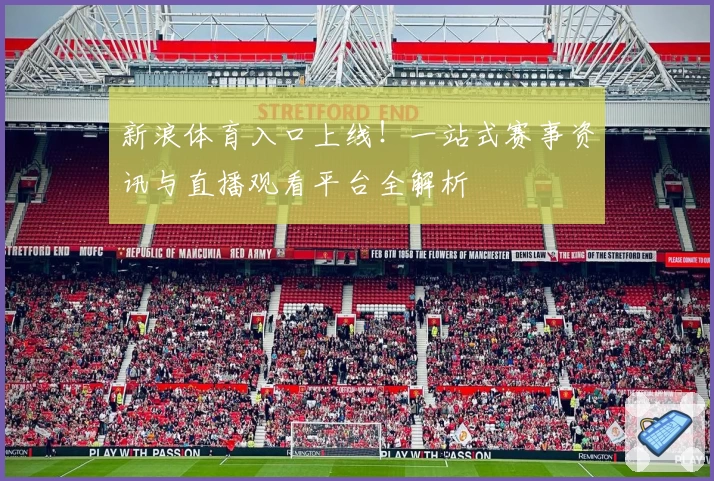 新浪体育入口上线！一站式赛事资讯与直播观看平台全解析