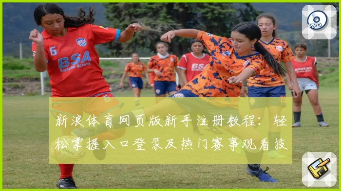 新浪体育网页版新手注册教程:轻松掌握入口登录及热门赛事观看技巧