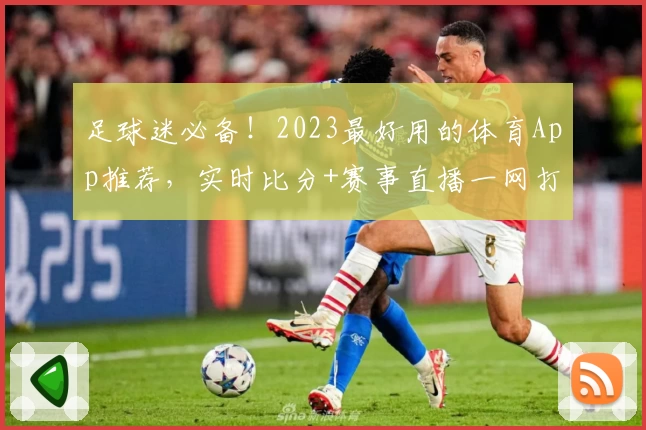 足球迷必备!2023最好用的体育App推荐,实时比分+赛事直播一网打尽