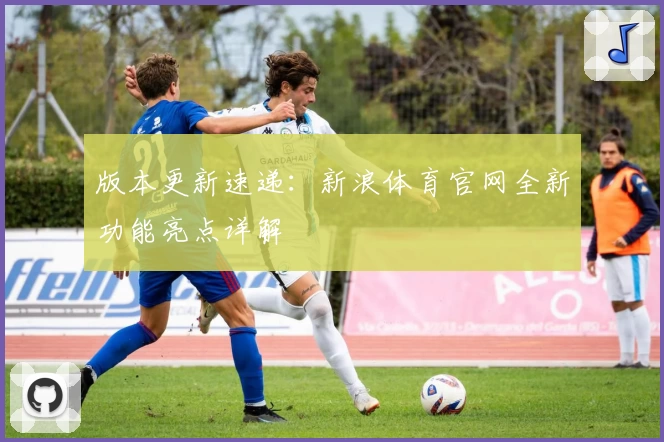 版本更新速递：新浪体育官网全新功能亮点详解
