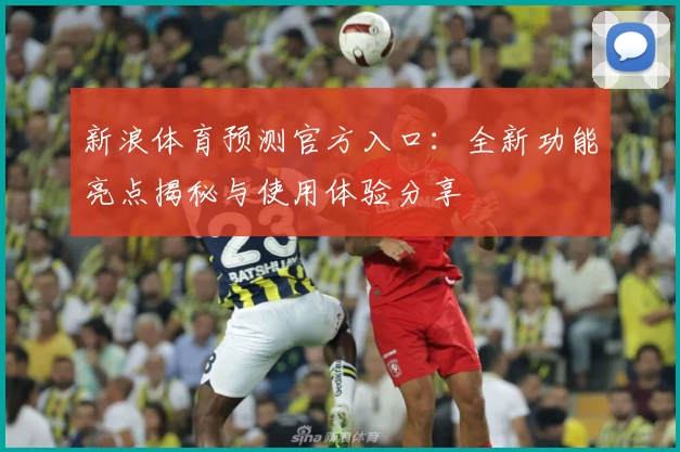 新浪体育预测官方入口:全新功能亮点揭秘与使用体验分享
