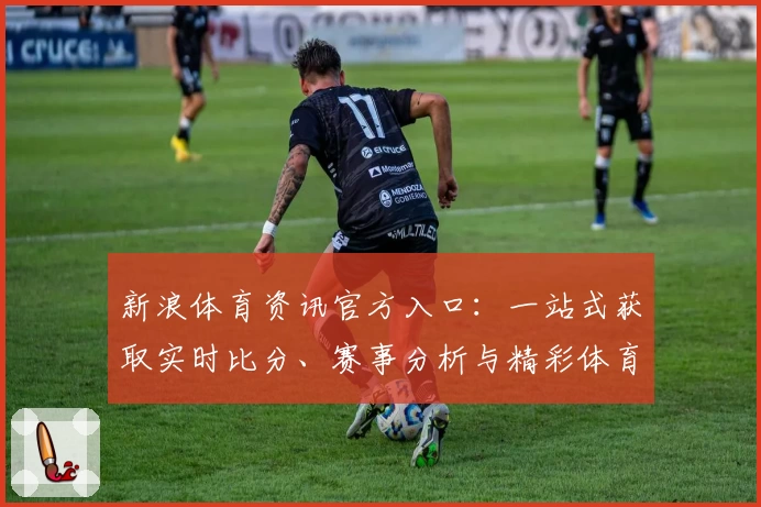 新浪体育资讯官方入口：一站式获取实时比分、赛事分析与精彩体育新闻