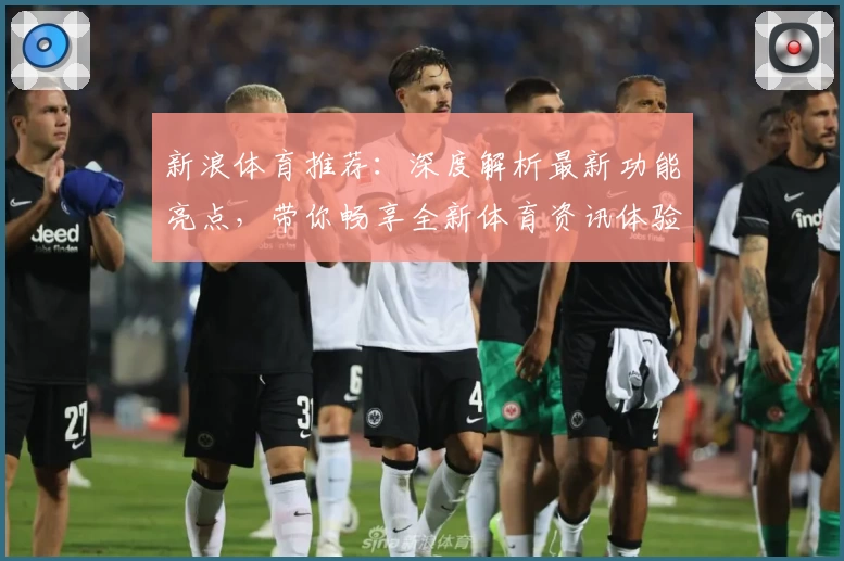 新浪体育推荐：深度解析最新功能亮点，带你畅享全新体育资讯体验