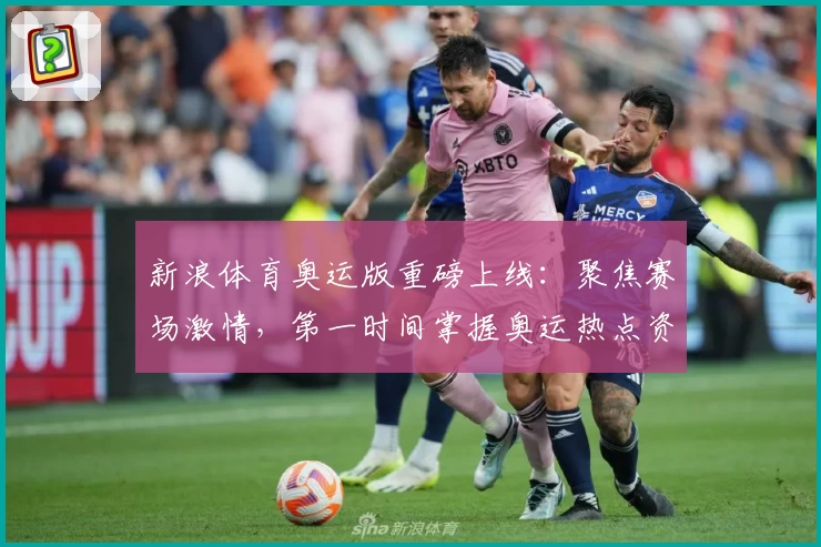 新浪体育奥运版重磅上线：聚焦赛场激情，第一时间掌握奥运热点资讯