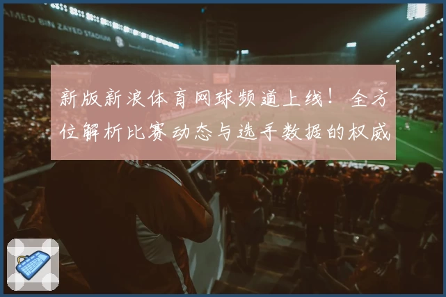新版新浪体育网球频道上线！全方位解析比赛动态与选手数据的权威入口