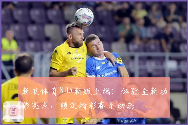 新浪体育NBA新版上线：体验全新功能亮点，锁定精彩赛季动态