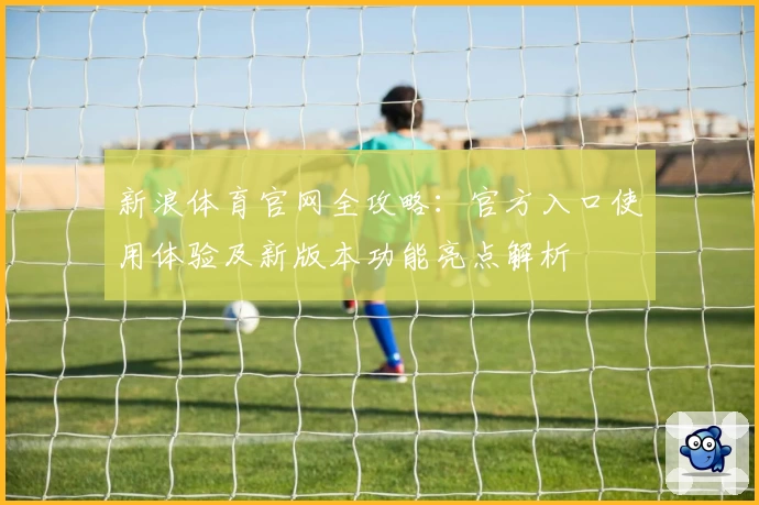 新浪体育官网全攻略：官方入口使用体验及新版本功能亮点解析