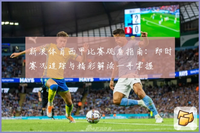 新浪体育西甲比赛观看指南：即时赛况追踪与精彩解读一手掌握