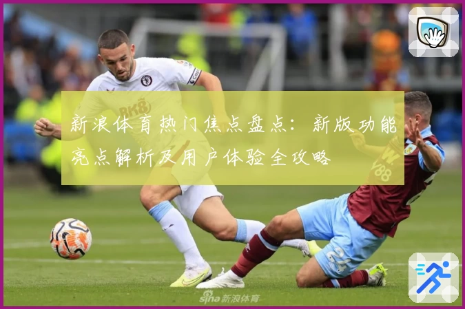 新浪体育热门焦点盘点：新版功能亮点解析及用户体验全攻略