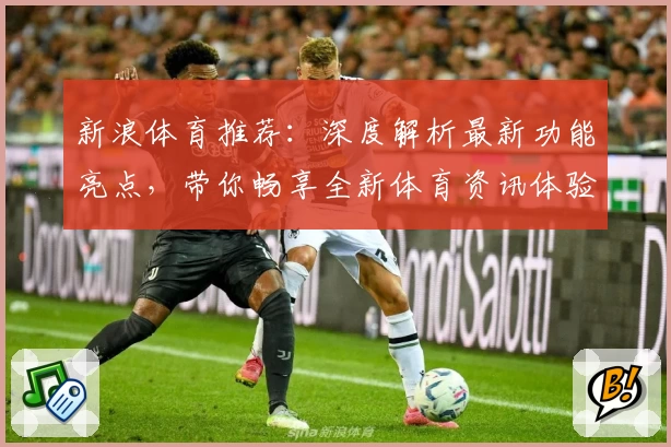 新浪体育推荐：深度解析最新功能亮点，带你畅享全新体育资讯体验