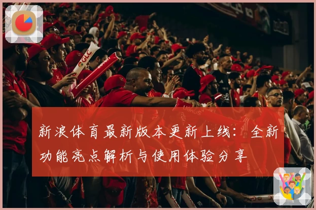 新浪体育最新版本更新上线:全新功能亮点解析与使用体验分享