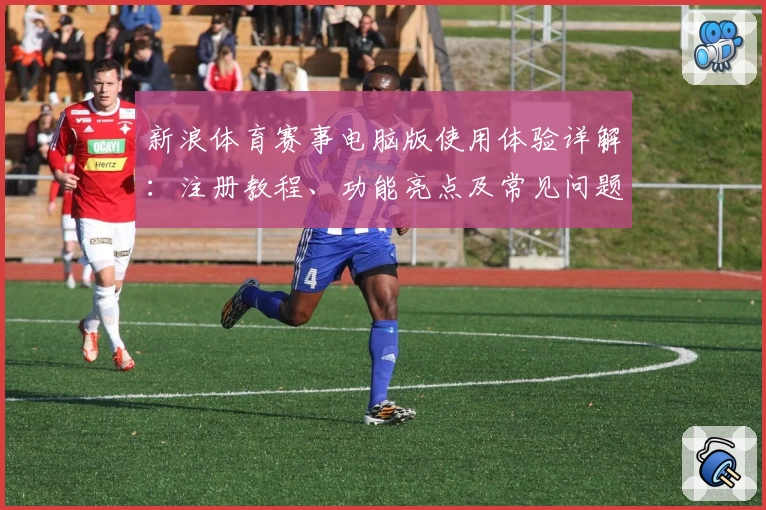 新浪体育赛事电脑版使用体验详解:注册教程、功能亮点及常见问题汇总