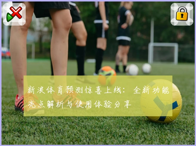 新浪体育预测惊喜上线：全新功能亮点解析与使用体验分享