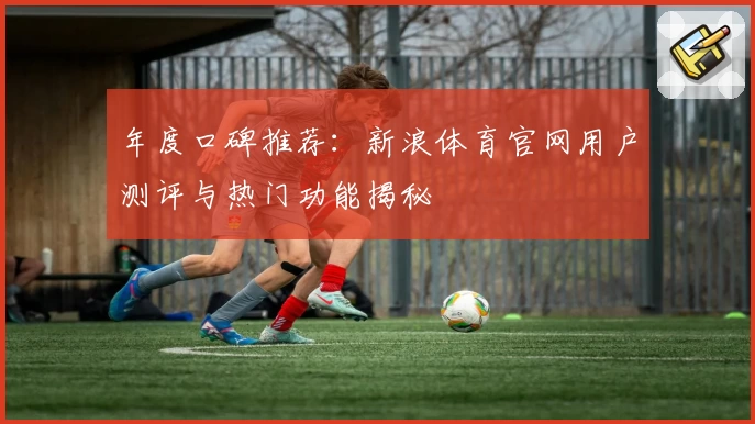 年度口碑推荐：新浪体育官网用户测评与热门功能揭秘