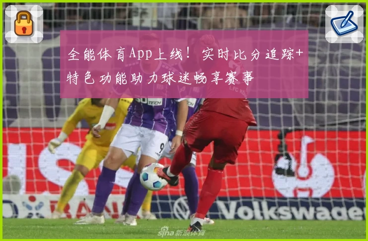 全能体育App上线!实时比分追踪+特色功能助力球迷畅享赛事