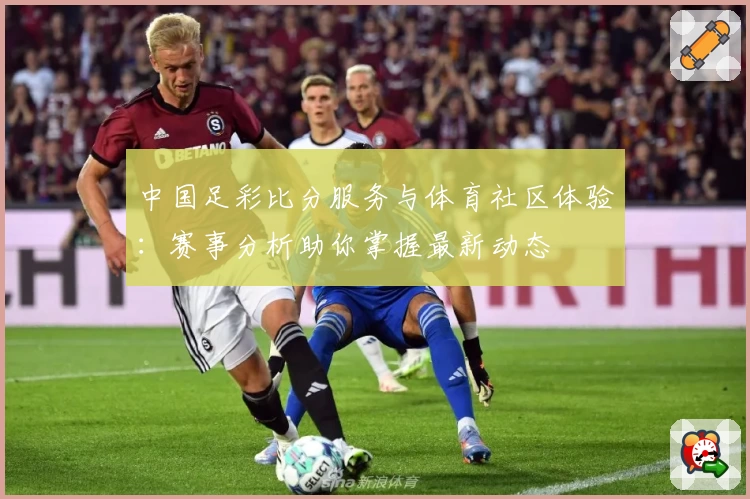 中国足彩比分服务与体育社区体验：赛事分析助你掌握最新动态