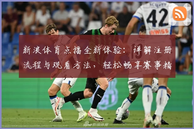 新浪体育点播全新体验:详解注册流程与观看方法,轻松畅享赛事精彩瞬间