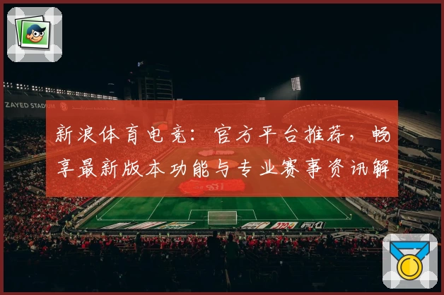 新浪体育电竞:官方平台推荐,畅享最新版本功能与专业赛事资讯解析